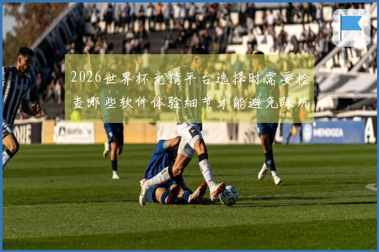 2026世界杯竞猜平台选择时需要检查哪些软件体验细节才能避免踩坑