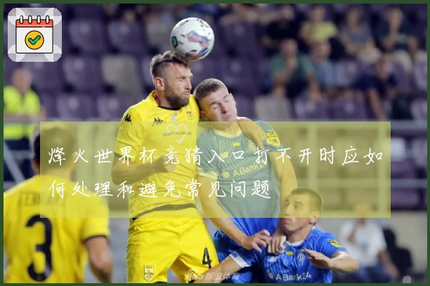 烽火世界杯竞猜入口打不开时应如何处理和避免常见问题