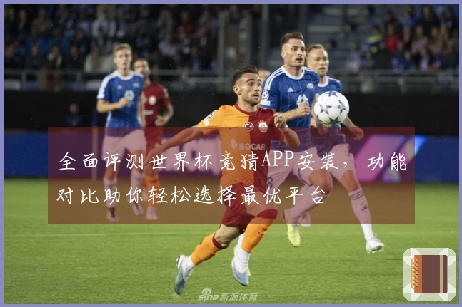 全面评测世界杯竞猜APP安装，功能对比助你轻松选择最优平台