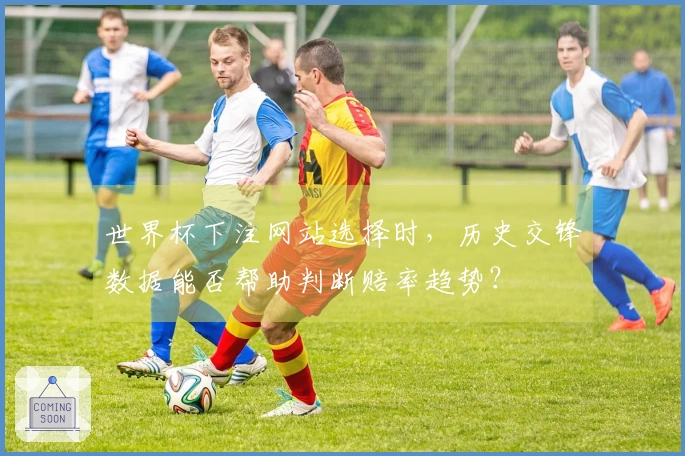 世界杯下注网站选择时，历史交锋数据能否帮助判断赔率趋势？