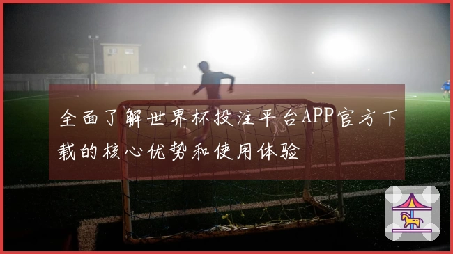 全面了解世界杯投注平台APP官方下载的核心优势和使用体验