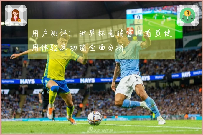 用户测评：世界杯竞猜官网首页使用体验及功能全面分析