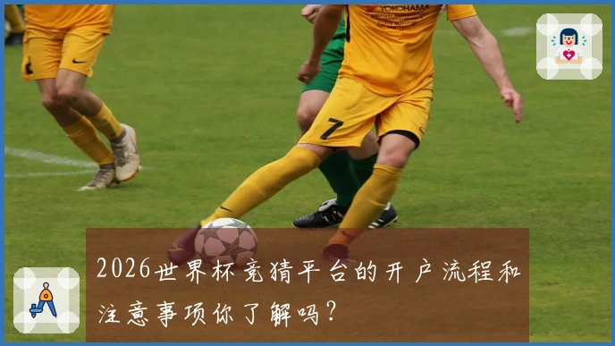 2026世界杯竞猜平台的开户流程和注意事项你了解吗？
