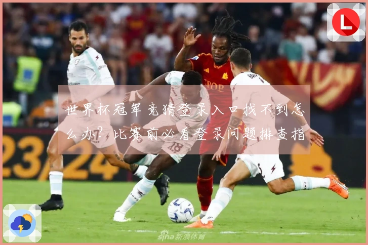 世界杯冠军竞猜登录入口找不到怎么办？比赛前必看登录问题排查指南