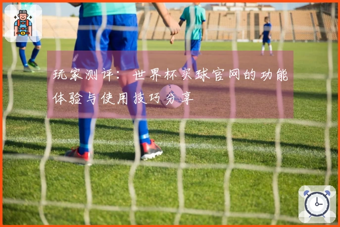 玩家测评：世界杯买球官网的功能体验与使用技巧分享