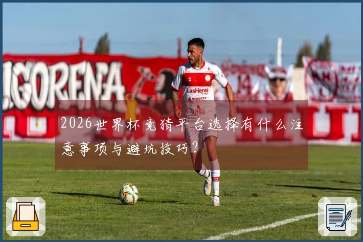 2026世界杯竞猜平台选择有什么注意事项与避坑技巧？