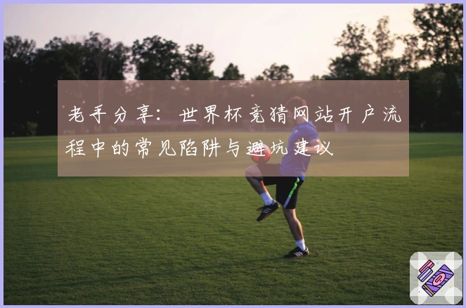 老手分享：世界杯竞猜网站开户流程中的常见陷阱与避坑建议