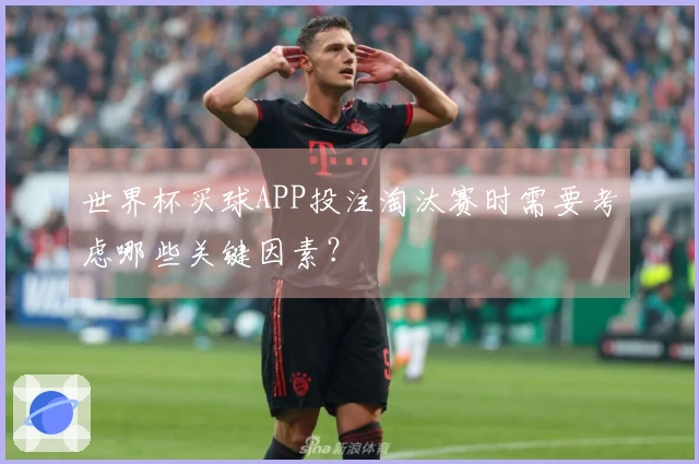 世界杯买球APP投注淘汰赛时需要考虑哪些关键因素？