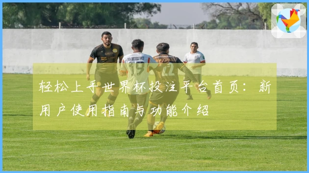 轻松上手世界杯投注平台首页：新用户使用指南与功能介绍