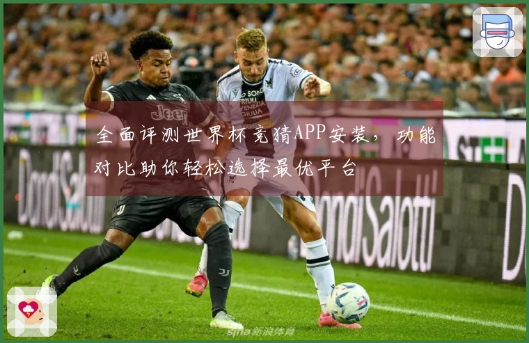 全面评测世界杯竞猜APP安装，功能对比助你轻松选择最优平台