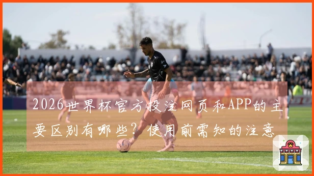2026世界杯官方投注网页和APP的主要区别有哪些？使用前需知的注意事项
