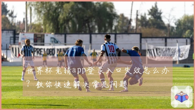 世界杯竞猜app登录入口失效怎么办？教你快速解决常见问题