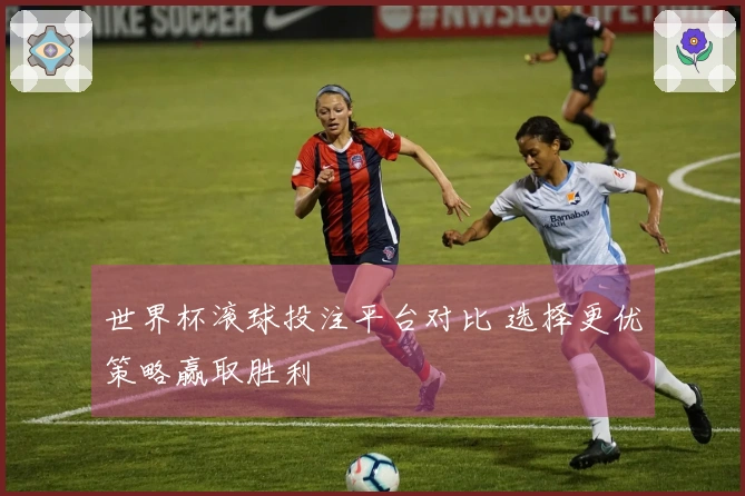 世界杯滚球投注平台对比 选择更优策略赢取胜利