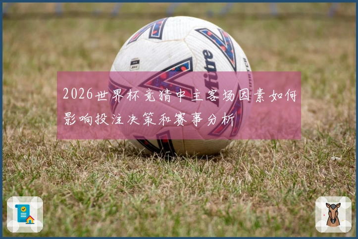 2026世界杯竞猜中主客场因素如何影响投注决策和赛事分析