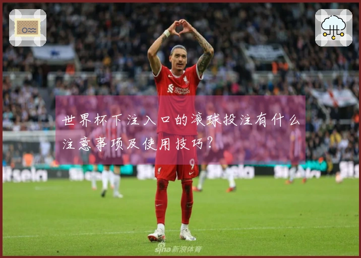 世界杯下注入口的滚球投注有什么注意事项及使用技巧？