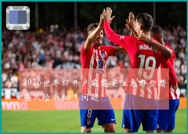 2026世界杯开户前需要注意哪些潜在风险和细节问题