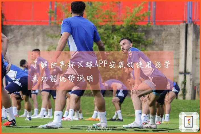 了解世界杯买球APP安装的使用场景及功能优势说明
