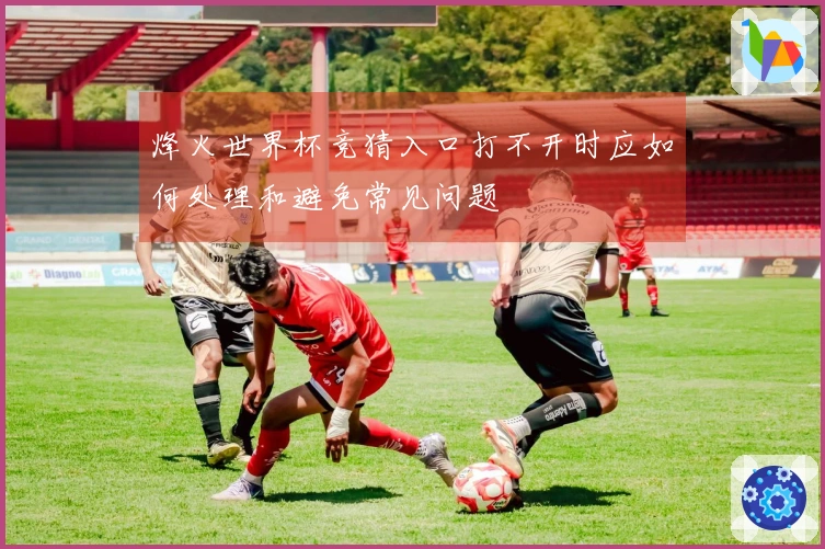 烽火世界杯竞猜入口打不开时应如何处理和避免常见问题