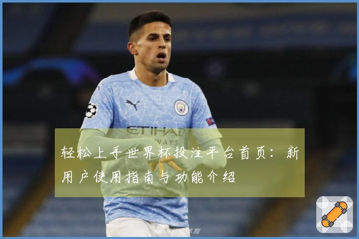 轻松上手世界杯投注平台首页：新用户使用指南与功能介绍