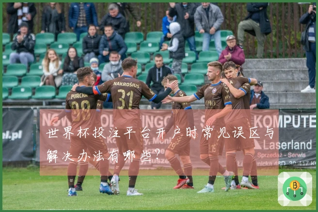 世界杯投注平台开户时常见误区与解决办法有哪些？