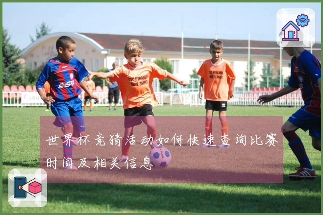 世界杯竞猜活动如何快速查询比赛时间及相关信息