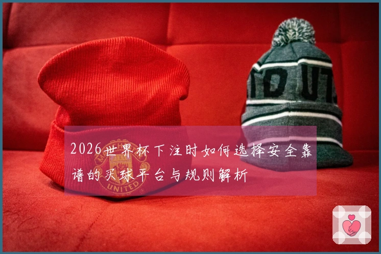 2026世界杯下注时如何选择安全靠谱的买球平台与规则解析