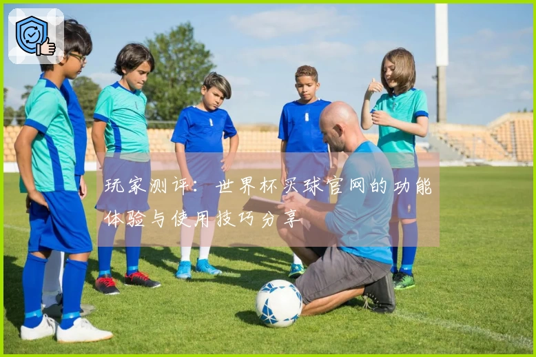 玩家测评：世界杯买球官网的功能体验与使用技巧分享