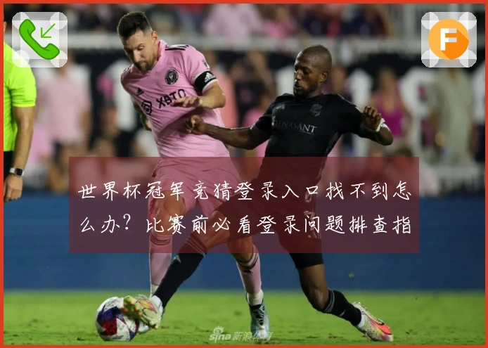 世界杯冠军竞猜登录入口找不到怎么办？比赛前必看登录问题排查指南