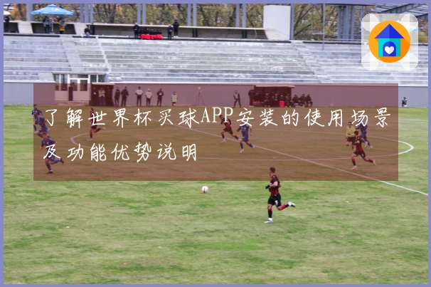 了解世界杯买球APP安装的使用场景及功能优势说明