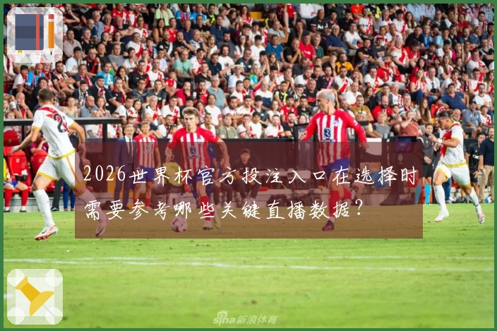 2026世界杯官方投注入口在选择时需要参考哪些关键直播数据？