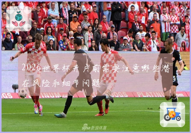 2026世界杯开户前需要注意哪些潜在风险和细节问题