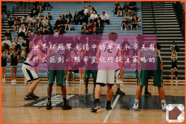 世界杯冠军竞猜中的单关和串关有什么区别，赔率变化对投注策略的影响如何？