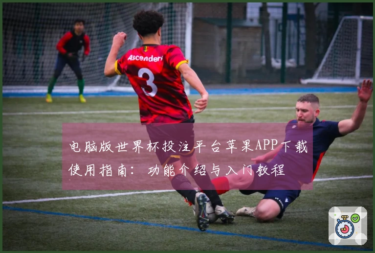 电脑版世界杯投注平台苹果APP下载使用指南：功能介绍与入门教程