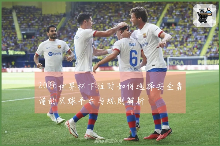 2026世界杯下注时如何选择安全靠谱的买球平台与规则解析