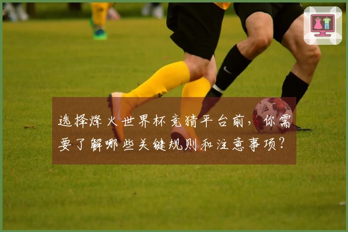 选择烽火世界杯竞猜平台前，你需要了解哪些关键规则和注意事项？