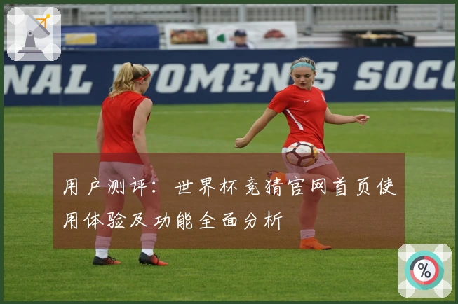 用户测评：世界杯竞猜官网首页使用体验及功能全面分析