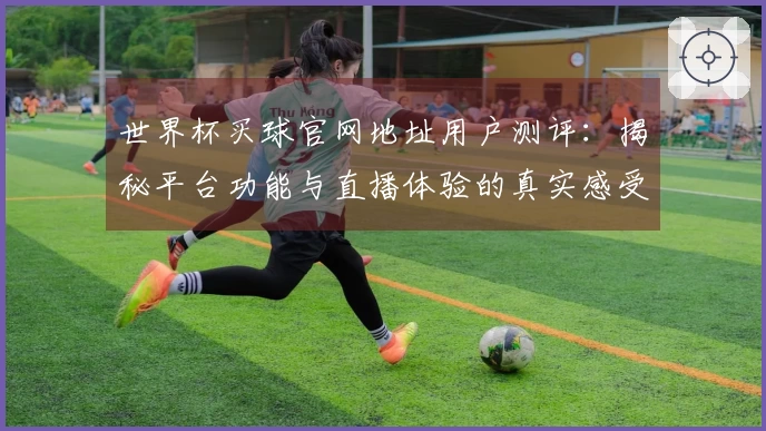 世界杯买球官网地址用户测评：揭秘平台功能与直播体验的真实感受