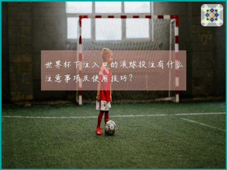 世界杯下注入口的滚球投注有什么注意事项及使用技巧？