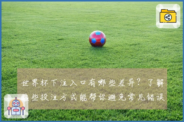 世界杯下注入口有哪些差异？了解这些投注方式能帮你避免常见错误