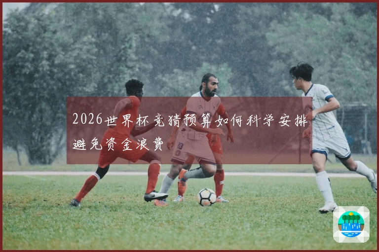 2026世界杯竞猜预算如何科学安排避免资金浪费