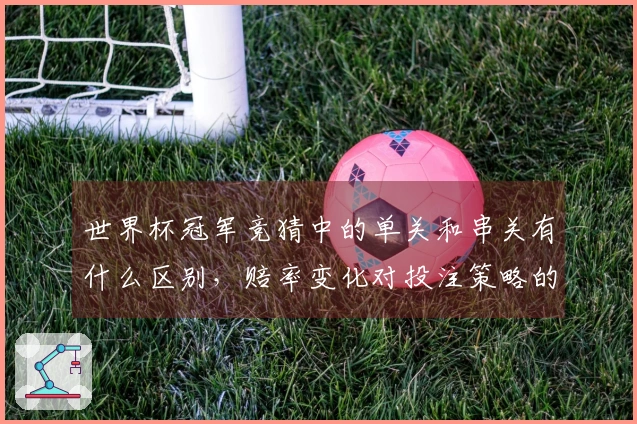 世界杯冠军竞猜中的单关和串关有什么区别，赔率变化对投注策略的影响如何？