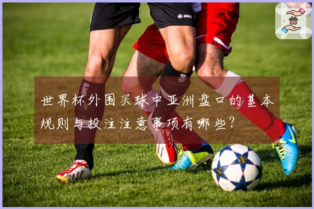 世界杯外围买球中亚洲盘口的基本规则与投注注意事项有哪些？