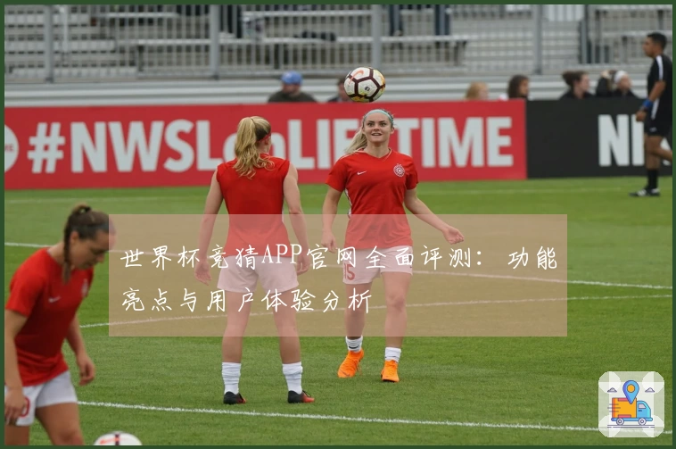 世界杯竞猜APP官网全面评测：功能亮点与用户体验分析