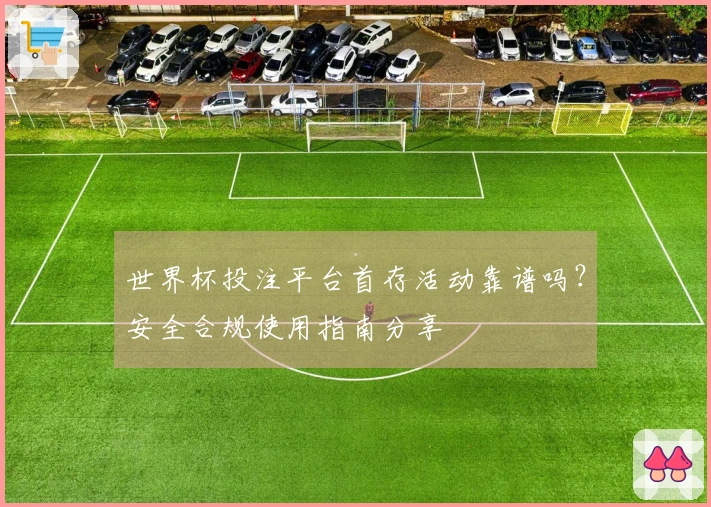 世界杯投注平台首存活动靠谱吗？安全合规使用指南分享