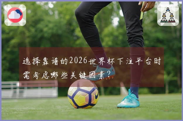 选择靠谱的2026世界杯下注平台时需考虑哪些关键因素？