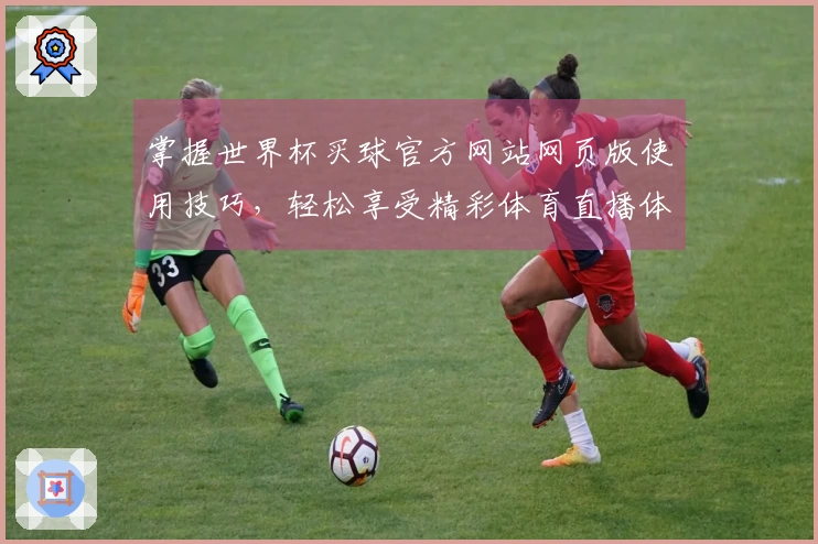 掌握世界杯买球官方网站网页版使用技巧，轻松享受精彩体育直播体验
