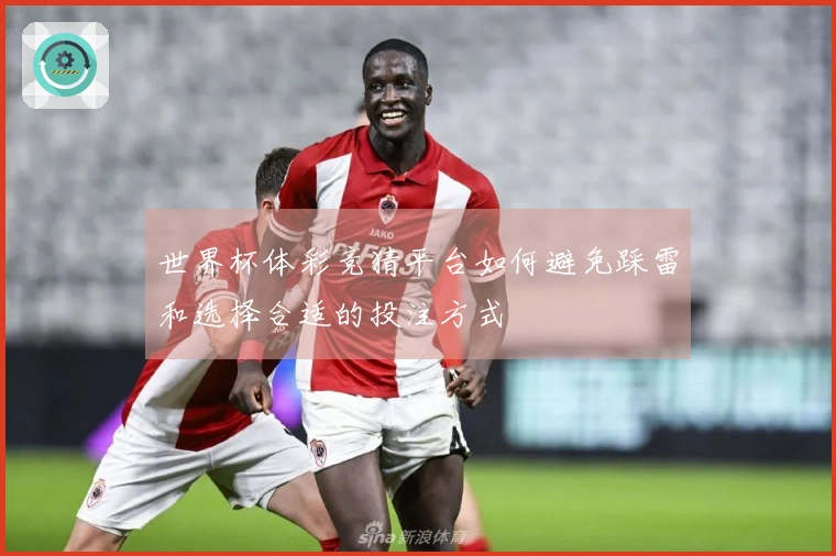 世界杯体彩竞猜平台如何避免踩雷和选择合适的投注方式