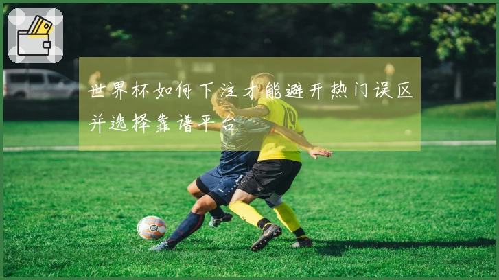 世界杯如何下注才能避开热门误区并选择靠谱平台